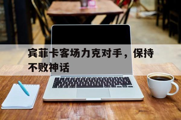 包含宾菲卡客场力克对手，保持不败神话的词条