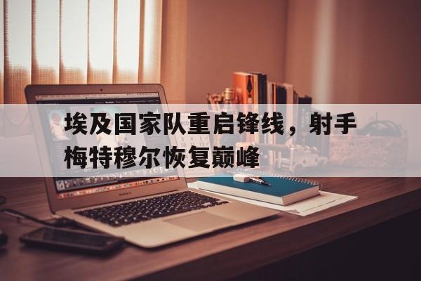 关于埃及国家队重启锋线，射手梅特穆尔恢复巅峰的信息
