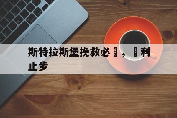 开云体育网页版入口-关于斯特拉斯堡挽救必勝，勝利止步的信息