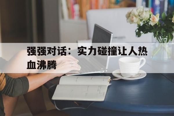强强对话：实力碰撞让人热血沸腾的简单介绍